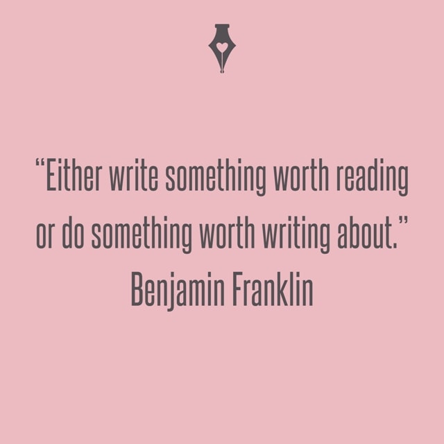 Either write something worth reading or do something worth writing about. Benjamin Franklin