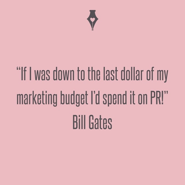 If I was down to the last dollar of my marketing budget I’d spend it on PR! Bill Gates