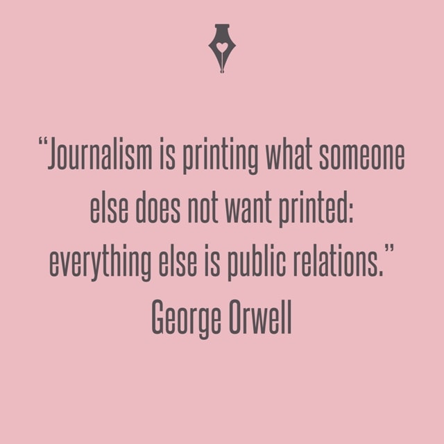 Journalism is printing what someone else does not want printed: everything else is public relations. George Orwell