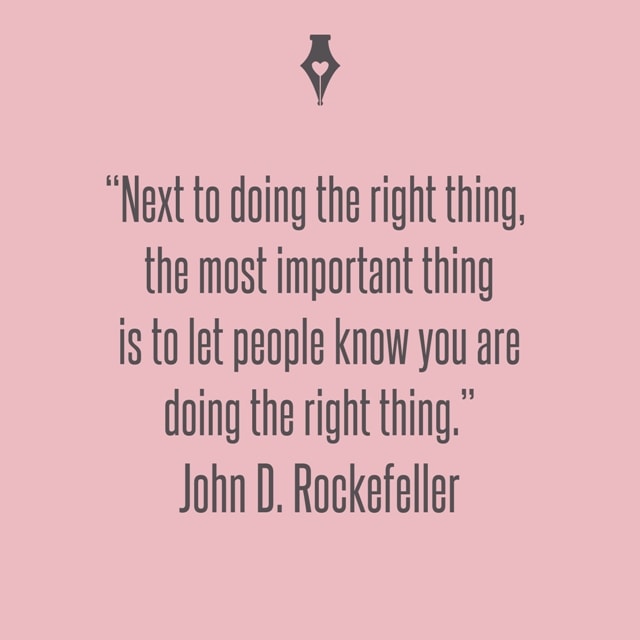 Next to doing the right thing, the most important thing is to let people know you are doing the right thing. John D. Rockefeller