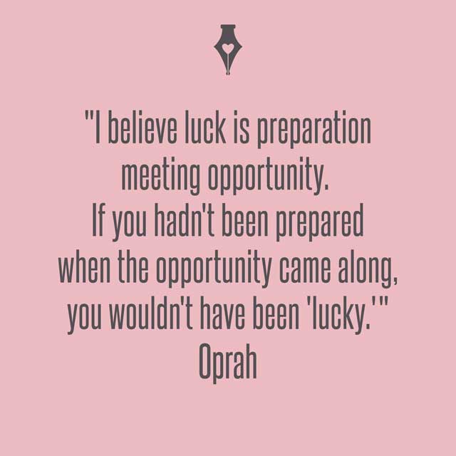 I believe luck is preparation meeting opportunity. If you hadn't been prepared when the opportunity came along, you wouldn't have been 'lucky. Oprah