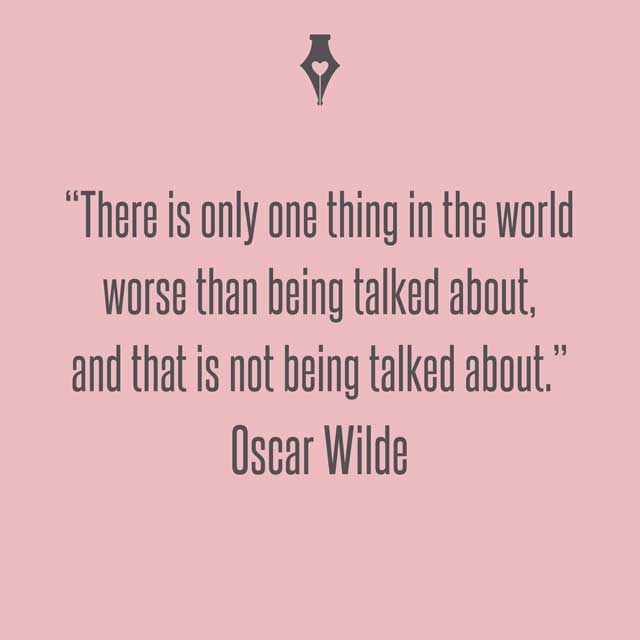 There is only one thing in the world worse than being talked about, and that is not being talked about. Oscar Wilde