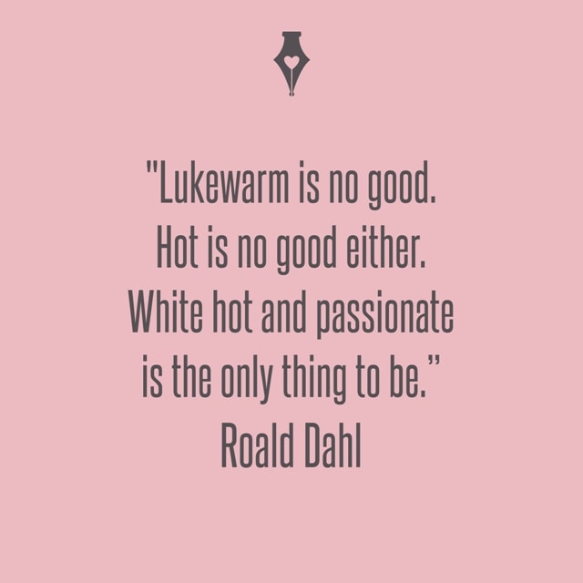 Lukewarm is no good. Hot is no good either. White hot and passionate is the only thing to be. Roald Dahl